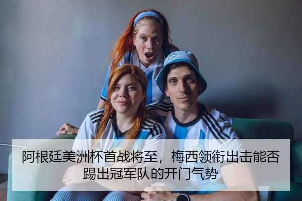 阿根廷美洲杯首战将至，梅西领衔出击能否踢出冠军队的开门气势